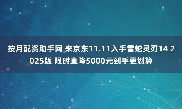 按月配资助手网 来京东11.11入手雷蛇灵刃14 2025版 限时直降5000元到手更划算