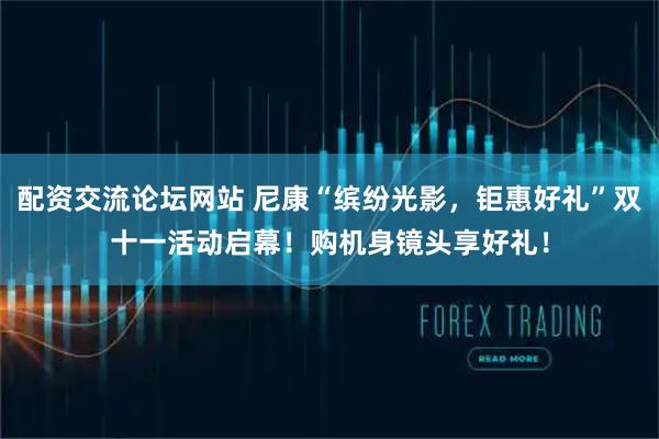 配资交流论坛网站 尼康“缤纷光影，钜惠好礼”双十一活动启幕！购机身镜头享好礼！