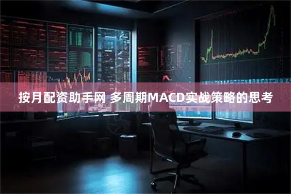 按月配资助手网 多周期MACD实战策略的思考