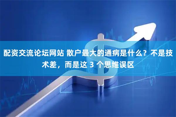 配资交流论坛网站 散户最大的通病是什么？不是技术差，而是这 3 个思维误区