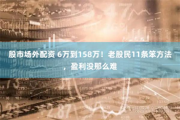 股市场外配资 6万到158万！老股民11条笨方法，盈利没那么难