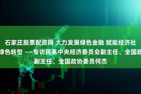 石家庄股票配资网 大力发展绿色金融 赋能经济社会发展全面绿色转型 ——专访民革中央经济委员会副主任、全国政协委员何杰