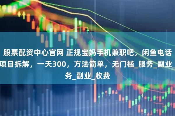 股票配资中心官网 正规宝妈手机兼职吧，闲鱼电话叫醒项目拆解，一天300，方法简单，无门槛_服务_副业_收费