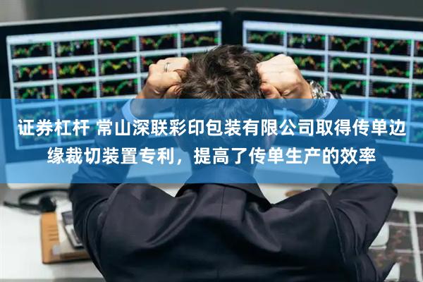 证券杠杆 常山深联彩印包装有限公司取得传单边缘裁切装置专利，提高了传单生产的效率