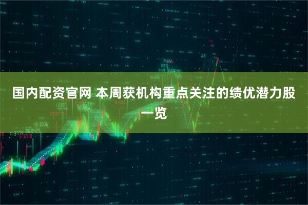 国内配资官网 本周获机构重点关注的绩优潜力股一览