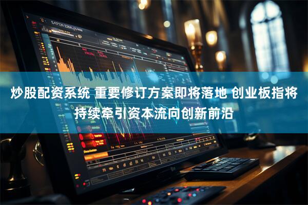 炒股配资系统 重要修订方案即将落地 创业板指将持续牵引资本流向创新前沿