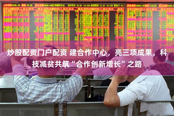 炒股配资门户配资 建合作中心，亮三项成果，科技减贫共筑“合作创新增长”之路