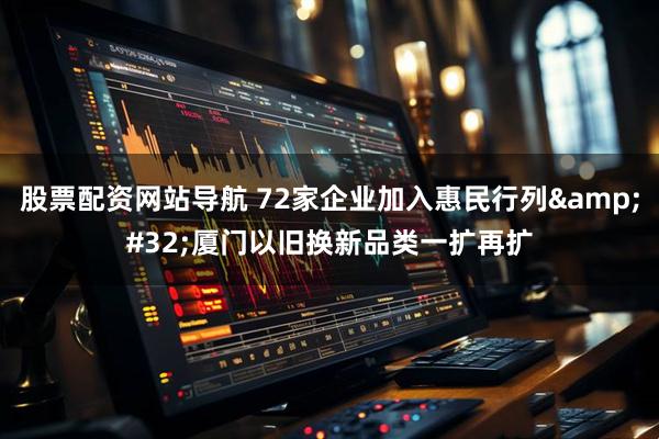 股票配资网站导航 72家企业加入惠民行列&#32;厦门以旧换新品类一扩再扩
