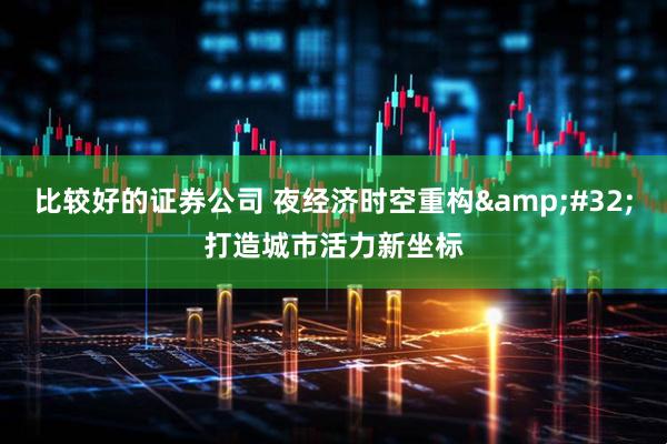 比较好的证券公司 夜经济时空重构&#32;打造城市活力新坐标