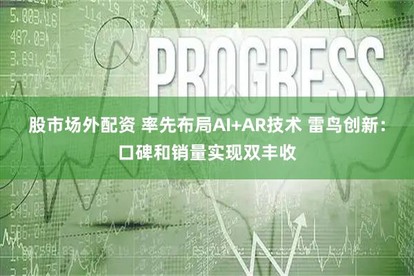 股市场外配资 率先布局AI+AR技术 雷鸟创新：口碑和销量实现双丰收