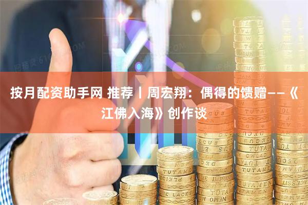 按月配资助手网 推荐丨周宏翔：偶得的馈赠——《江佛入海》创作谈