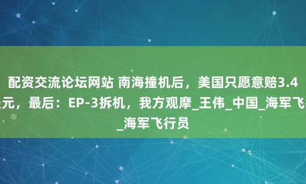 配资交流论坛网站 南海撞机后，美国只愿意赔3.4万美元，最后：EP-3拆机，我方观摩_王伟_中国_海军飞行员