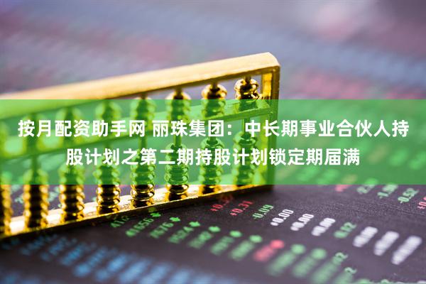 按月配资助手网 丽珠集团：中长期事业合伙人持股计划之第二期持股计划锁定期届满