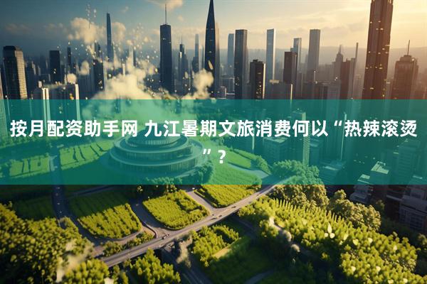 按月配资助手网 九江暑期文旅消费何以“热辣滚烫”？