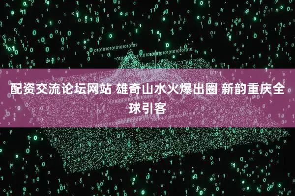 配资交流论坛网站 雄奇山水火爆出圈 新韵重庆全球引客